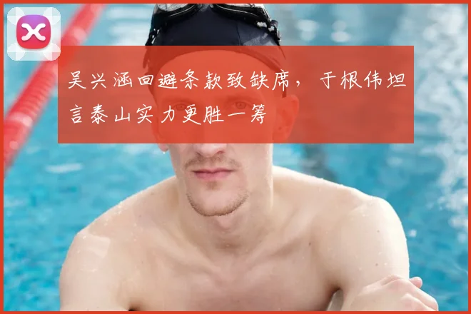 吴兴涵回避条款致缺席,于根伟坦言泰山实力更胜一筹