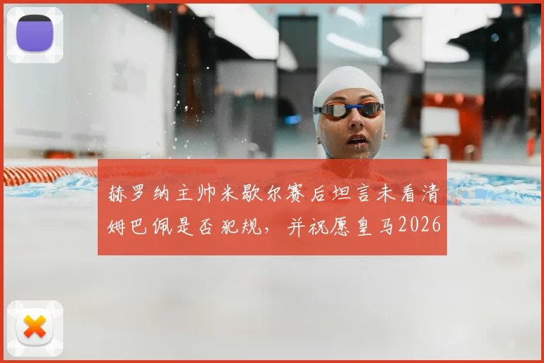 赫罗纳主帅米歇尔赛后坦言未看清姆巴佩是否犯规,并祝愿皇马2026年欧冠逆转拜仁晋级决赛