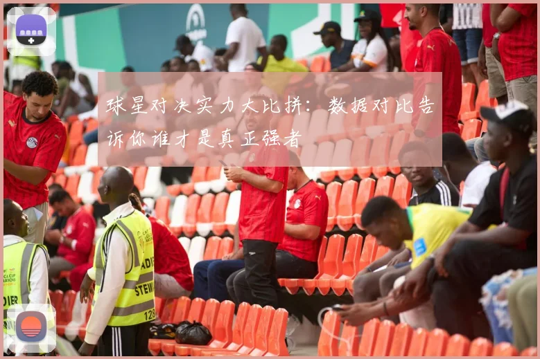 球星对决实力大比拼:数据对比告诉你谁才是真正强者