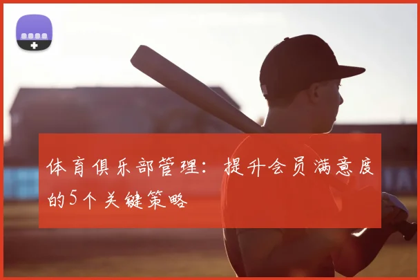 体育俱乐部管理:提升会员满意度的5个关键策略