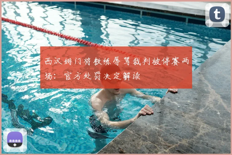 西汉姆门将教练辱骂裁判被停赛两场:官方处罚决定解读