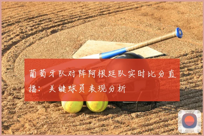葡萄牙队对阵阿根廷队实时比分直播:关键球员表现分析