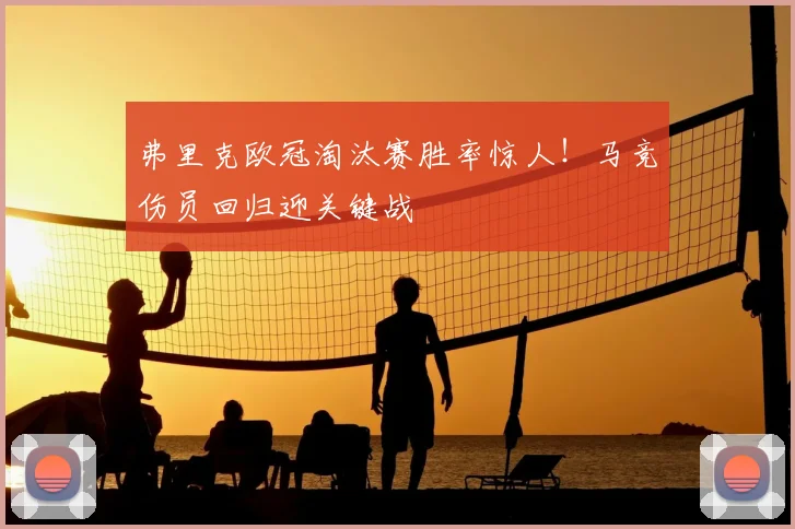 弗里克欧冠淘汰赛胜率惊人!马竞伤员回归迎关键战