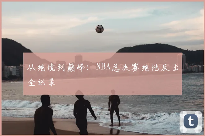 从绝境到巅峰:NBA总决赛绝地反击全记录