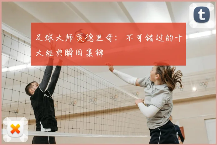 足球大师莫德里奇:不可错过的十大经典瞬间集锦