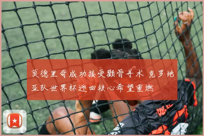 莫德里奇成功接受颧骨手术 克罗地亚队世界杯迎回核心希望重燃