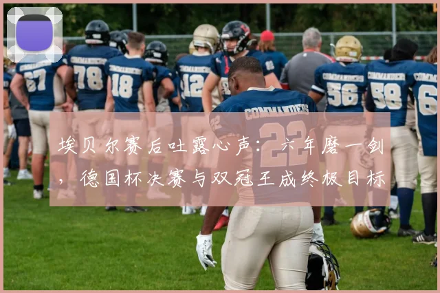 埃贝尔赛后吐露心声：六年磨一剑，德国杯决赛与双冠王成终极目标