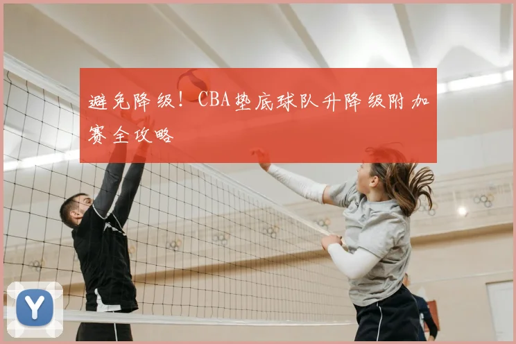 避免降级！CBA垫底球队升降级附加赛全攻略