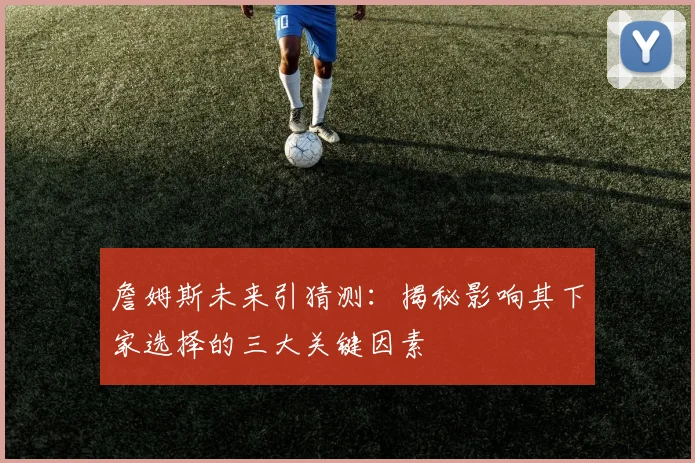 詹姆斯未来引猜测:揭秘影响其下家选择的三大关键因素