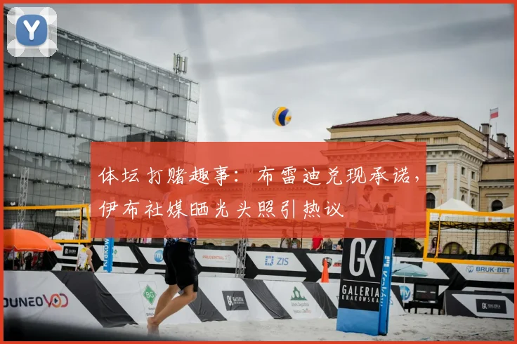 体坛打赌趣事:布雷迪兑现承诺,伊布社媒晒光头照引热议