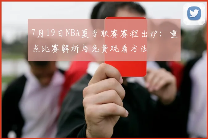 7月19日NBA夏季联赛赛程出炉:重点比赛解析与免费观看方法