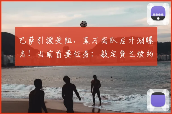 巴萨引援受阻,莱万离队后计划曝光!当前首要任务:敲定费兰续约细节