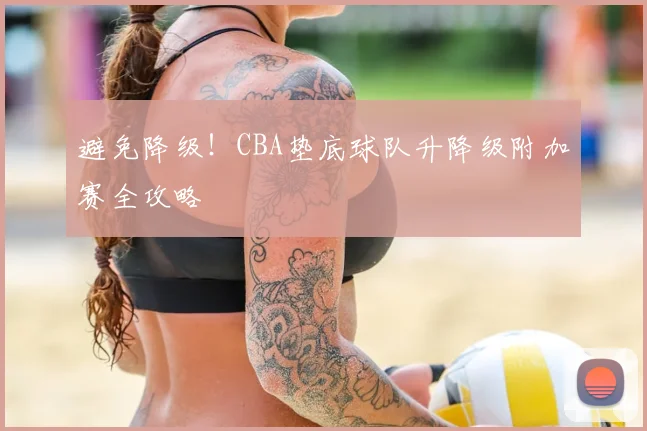 避免降级！CBA垫底球队升降级附加赛全攻略