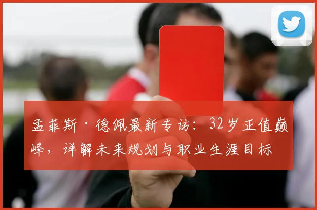 孟菲斯·德佩最新专访:32岁正值巅峰,详解未来规划与职业生涯目标
