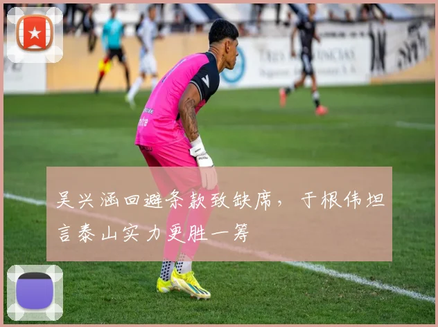 吴兴涵回避条款致缺席,于根伟坦言泰山实力更胜一筹