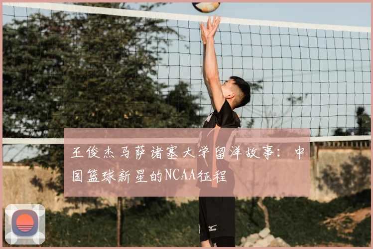 王俊杰马萨诸塞大学留洋故事:中国篮球新星的NCAA征程