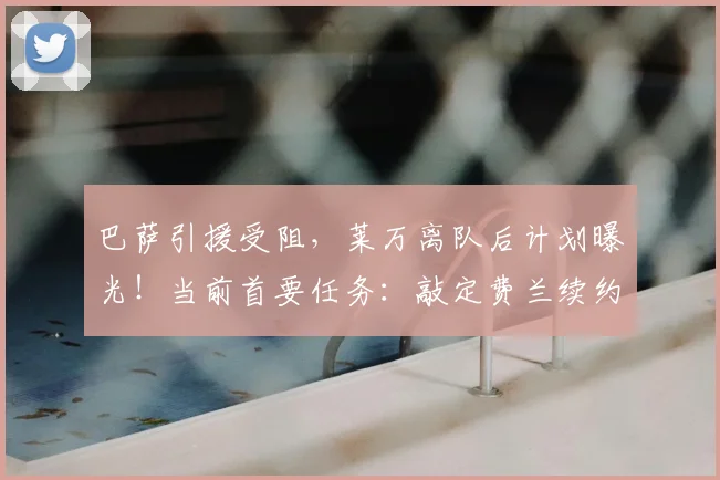 巴萨引援受阻,莱万离队后计划曝光!当前首要任务:敲定费兰续约细节
