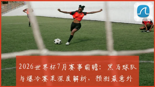 2026世界杯7月赛事前瞻:黑马球队与爆冷赛果深度解析,预测最意外走向