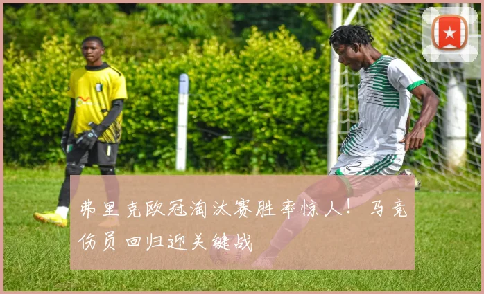 弗里克欧冠淘汰赛胜率惊人!马竞伤员回归迎关键战