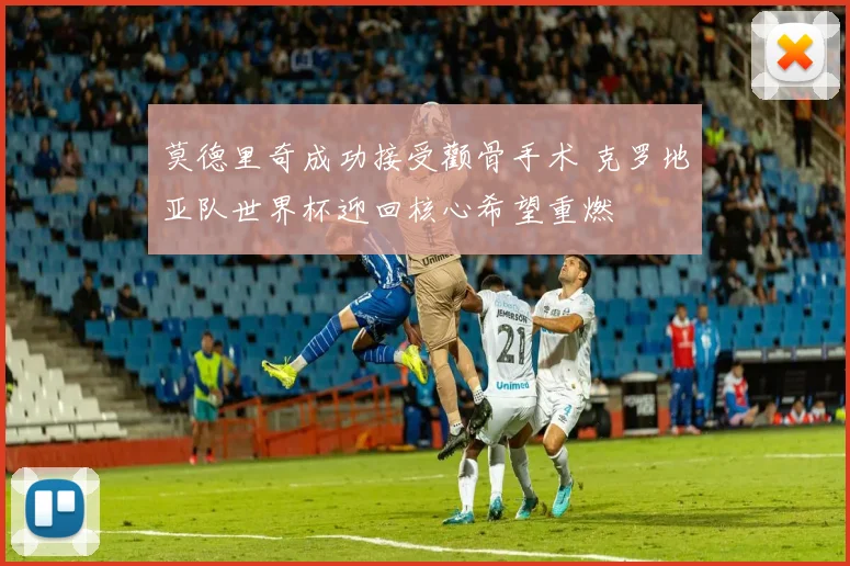 莫德里奇成功接受颧骨手术 克罗地亚队世界杯迎回核心希望重燃