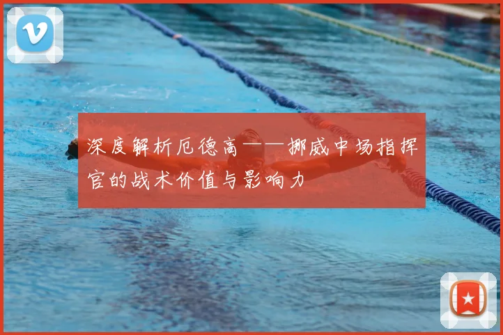 深度解析厄德高——挪威中场指挥官的战术价值与影响力
