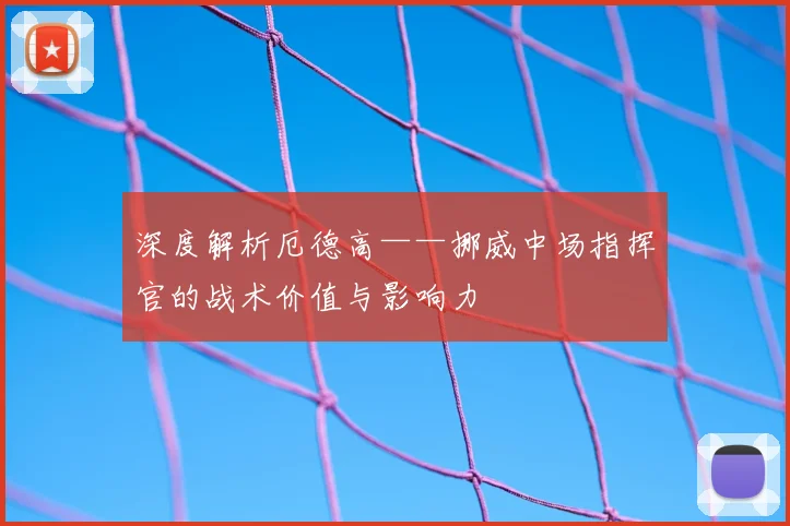深度解析厄德高——挪威中场指挥官的战术价值与影响力