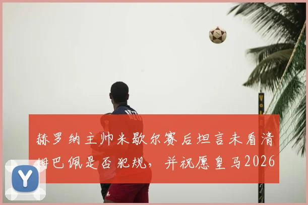 赫罗纳主帅米歇尔赛后坦言未看清姆巴佩是否犯规,并祝愿皇马2026年欧冠逆转拜仁晋级决赛