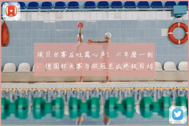 埃贝尔赛后吐露心声:六年磨一剑,德国杯决赛与双冠王成终极目标