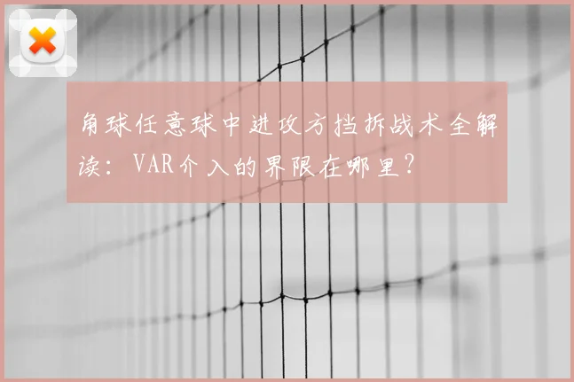 角球任意球中进攻方挡拆战术全解读：VAR介入的界限在哪里？