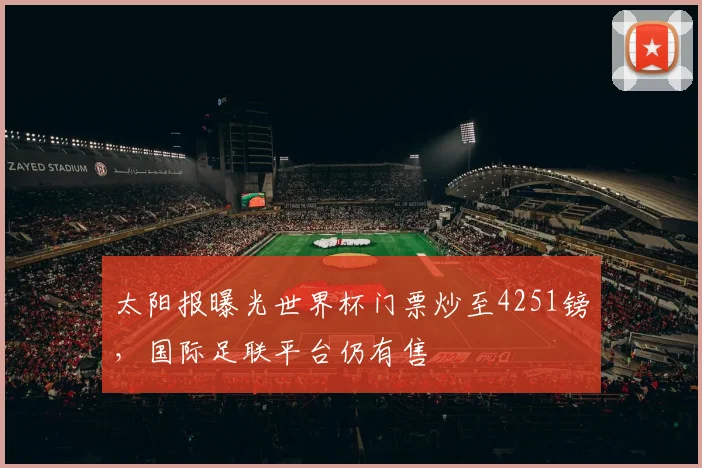 太阳报曝光世界杯门票炒至4251镑,国际足联平台仍有售
