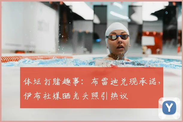体坛打赌趣事:布雷迪兑现承诺,伊布社媒晒光头照引热议
