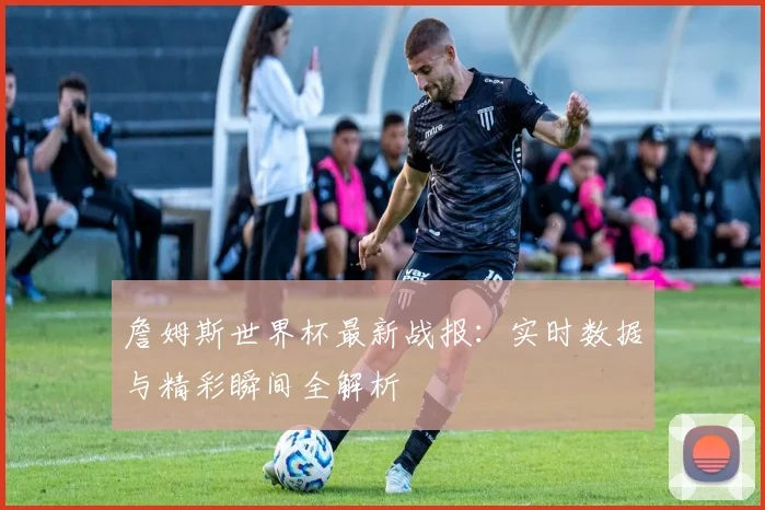詹姆斯世界杯最新战报:实时数据与精彩瞬间全解析